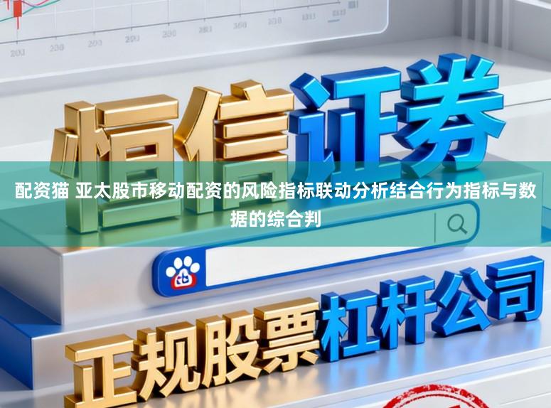 配资猫 亚太股市移动配资的风险指标联动分析结合行为指标与数据的综合判