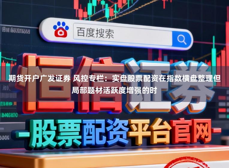 期货开户广发证券 风控专栏：实盘股票配资在指数横盘整理但局部题材活跃度增强的时