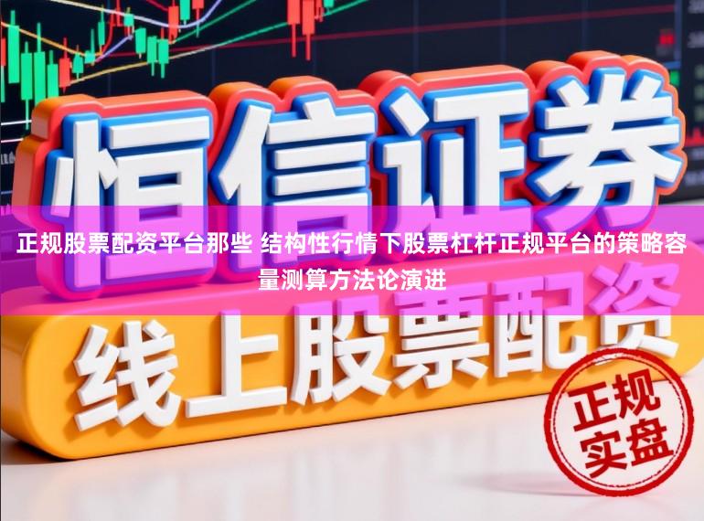 正规股票配资平台那些 结构性行情下股票杠杆正规平台的策略容量测算方法论演进