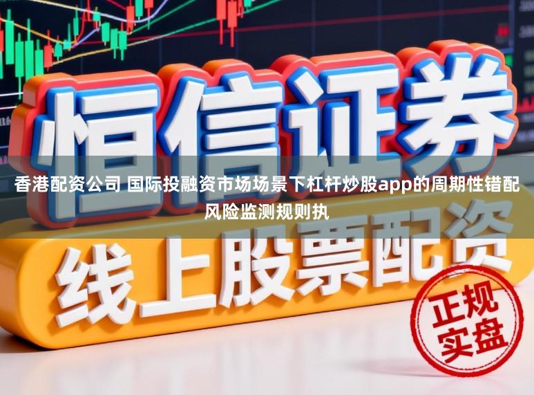 香港配资公司 国际投融资市场场景下杠杆炒股app的周期性错配风险监测规则执