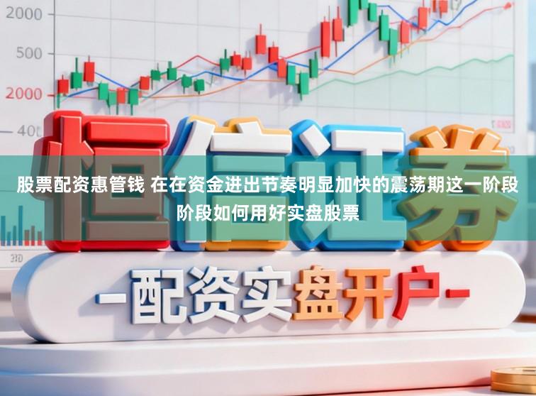 股票配资惠管钱 在在资金进出节奏明显加快的震荡期这一阶段阶段如何用好实盘股票