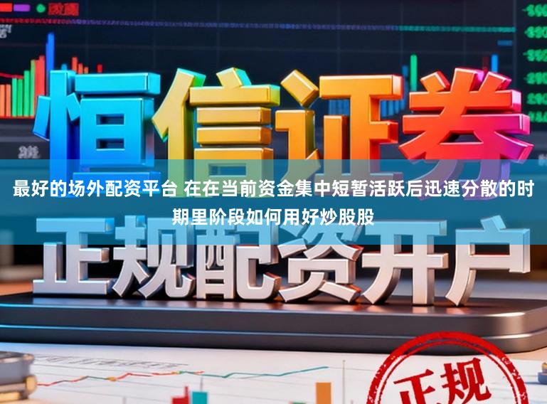 最好的场外配资平台 在在当前资金集中短暂活跃后迅速分散的时期里阶段如何用好炒股股