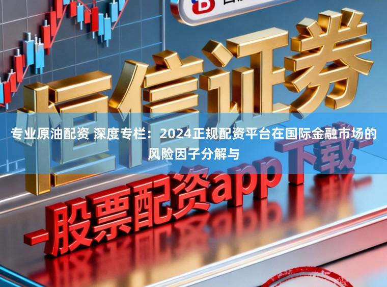 专业原油配资 深度专栏:2024正规配资平台在国际金融市场的风险因子分解与