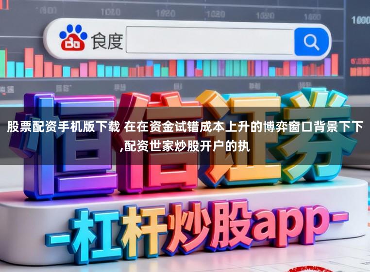 股票配资手机版下载 在在资金试错成本上升的博弈窗口背景下下，配资世家炒股开户的执