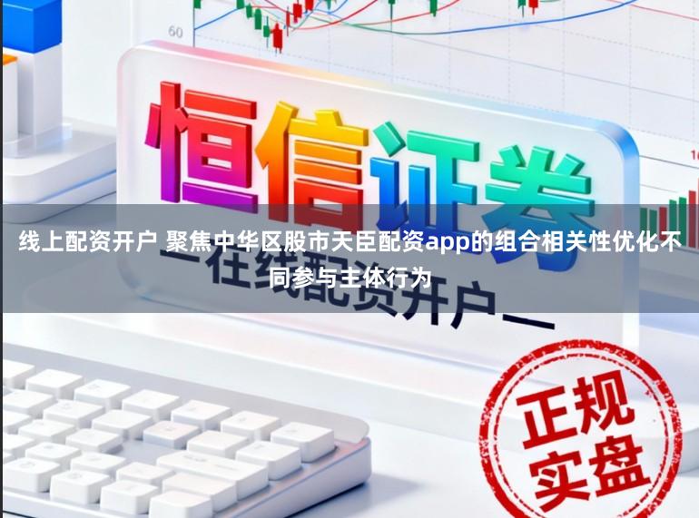 线上配资开户 聚焦中华区股市天臣配资app的组合相关性优化不同参与主体行为