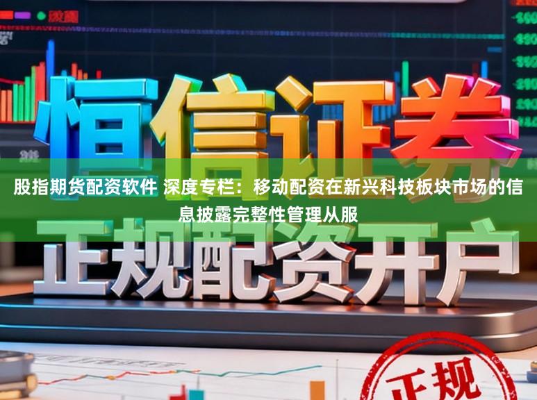 股指期货配资软件 深度专栏：移动配资在新兴科技板块市场的信息披露完整性管理从服