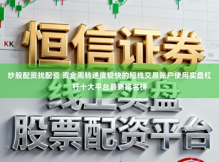 炒股配资找配资 资金周转速度较快的短线交易账户使用实盘杠杆十大平台最新排名榜