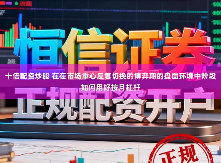 十倍配资炒股 在在市场重心反复切换的博弈期的盘面环境中阶段如何用好按月杠杆