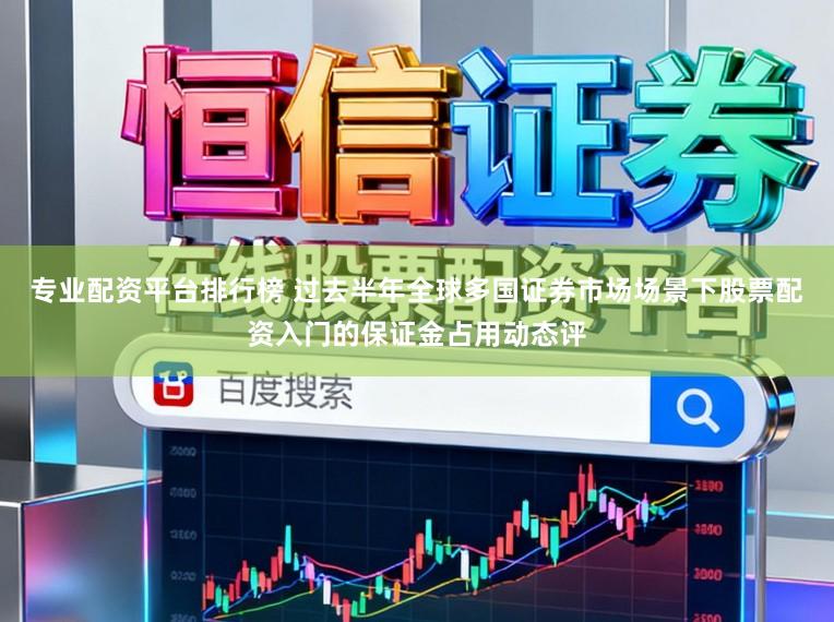 专业配资平台排行榜 过去半年全球多国证券市场场景下股票配资入门的保证金占用动态评