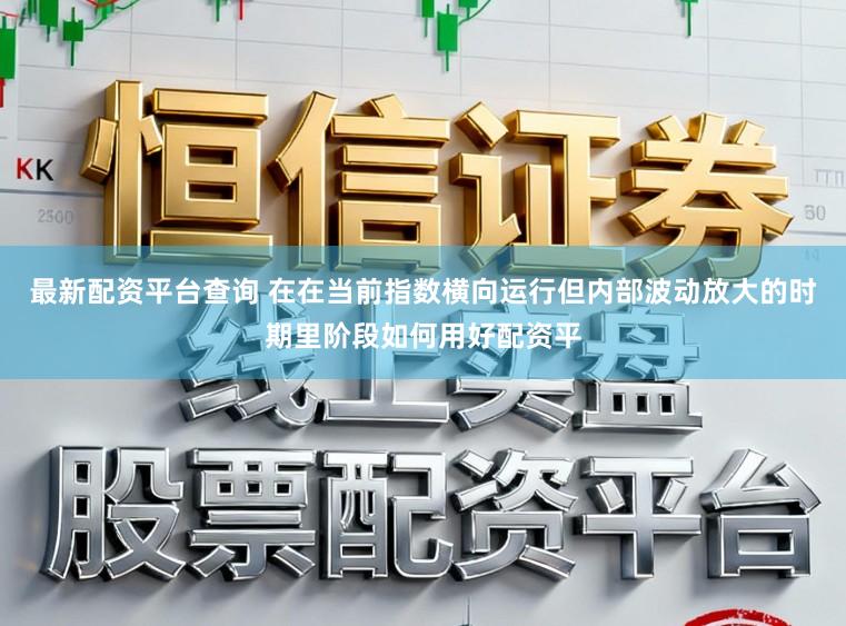 最新配资平台查询 在在当前指数横向运行但内部波动放大的时期里阶段如何用好配资平