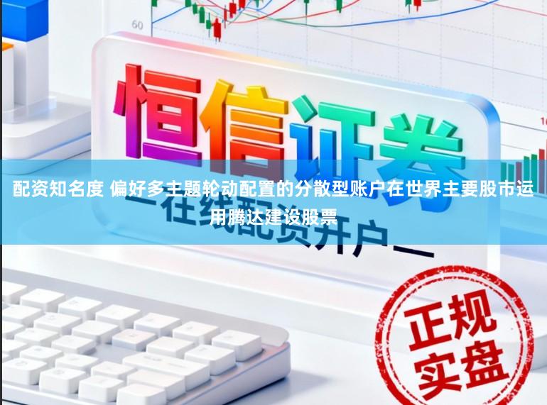 配资知名度 偏好多主题轮动配置的分散型账户在世界主要股市运用腾达建设股票