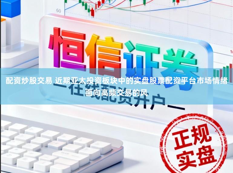 配资炒股交易 近期亚太投资板块中的实盘股票配资平台市场情绪面向高频交易的风