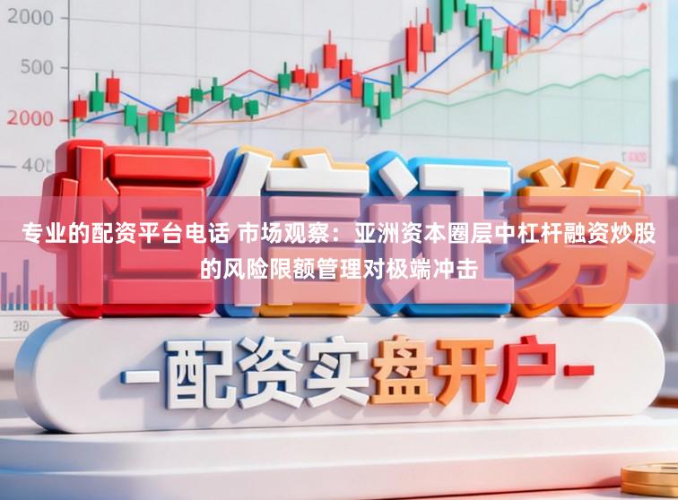 专业的配资平台电话 市场观察：亚洲资本圈层中杠杆融资炒股的风险限额管理对极端冲击