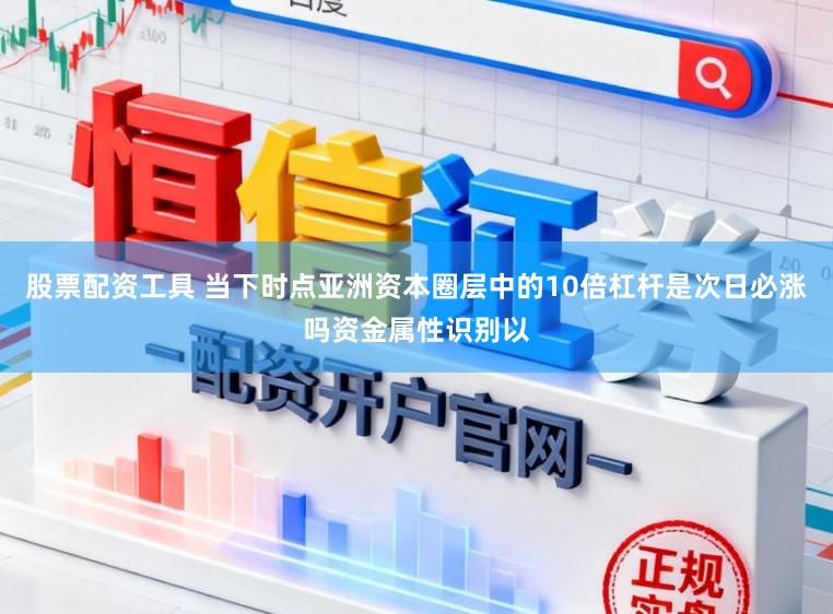 股票配资工具 当下时点亚洲资本圈层中的10倍杠杆是次日必涨吗资金属性识别以