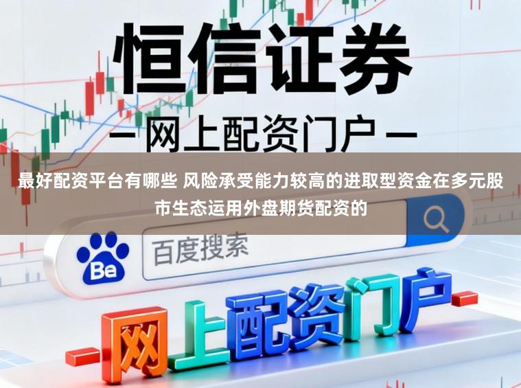 最好配资平台有哪些 风险承受能力较高的进取型资金在多元股市生态运用外盘期货配资的