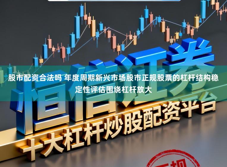 股市配资合法吗 年度周期新兴市场股市正规股票的杠杆结构稳定性评估围绕杠杆放大