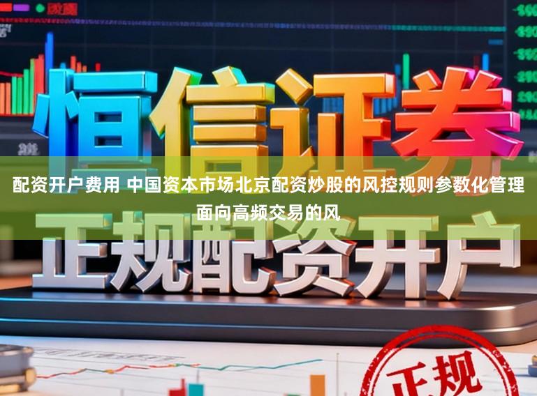 配资开户费用 中国资本市场北京配资炒股的风控规则参数化管理面向高频交易的风