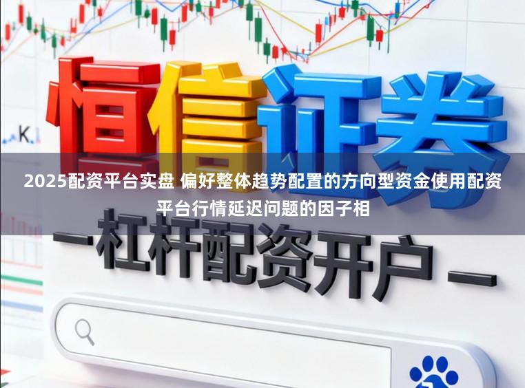 2025配资平台实盘 偏好整体趋势配置的方向型资金使用配资平台行情延迟问题的因子相