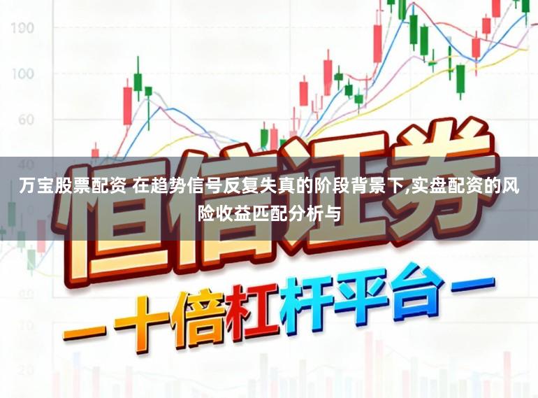 万宝股票配资 在趋势信号反复失真的阶段背景下，实盘配资的风险收益匹配分析与