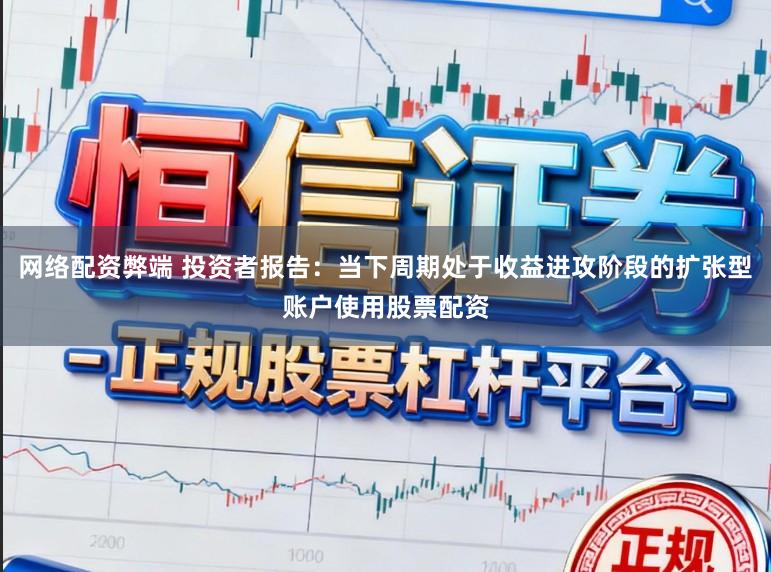 网络配资弊端 投资者报告：当下周期处于收益进攻阶段的扩张型账户使用股票配资