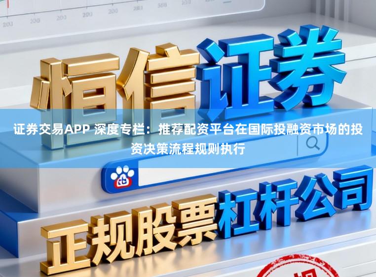 证券交易APP 深度专栏：推荐配资平台在国际投融资市场的投资决策流程规则执行