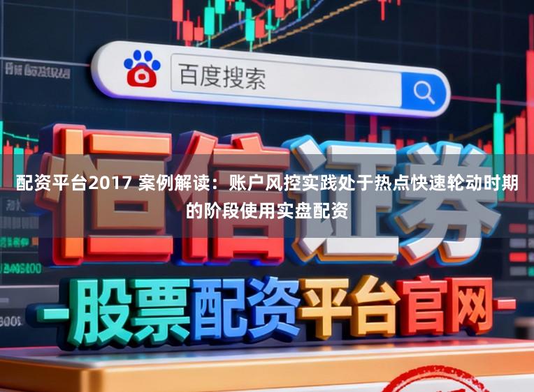 配资平台2017 案例解读：账户风控实践处于热点快速轮动时期的阶段使用实盘配资