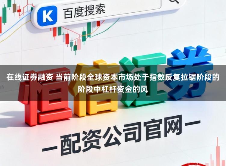 在线证劵融资 当前阶段全球资本市场处于指数反复拉锯阶段的阶段中杠杆资金的风
