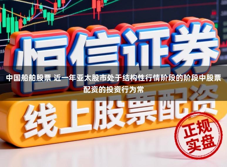 中国船舶股票 近一年亚太股市处于结构性行情阶段的阶段中股票配资的投资行为常