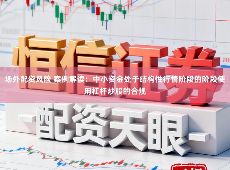 场外配资风险 案例解读：中小资金处于结构性行情阶段的阶段使用杠杆炒股的合规