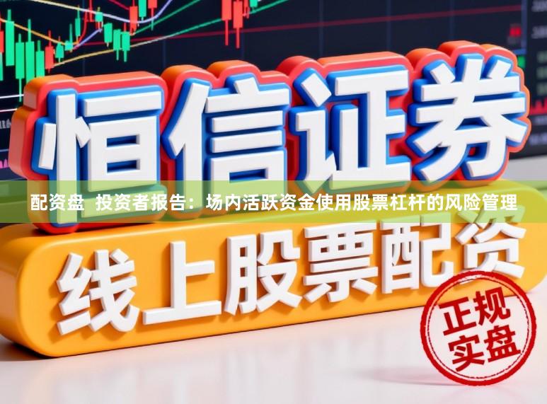 配资盘  投资者报告：场内活跃资金使用股票杠杆的风险管理