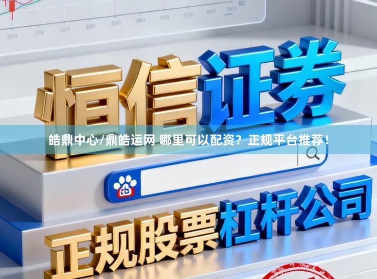 皓鼎中心/鼎皓运网 哪里可以配资?正规平台推荐!