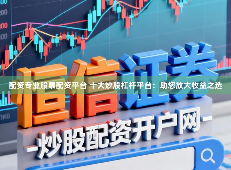 配资专业股票配资平台 十大炒股杠杆平台:助您放大收益之选