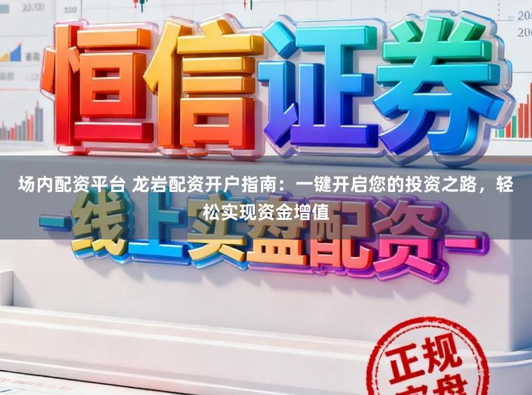场内配资平台 龙岩配资开户指南：一键开启您的投资之路，轻松实现资金增值