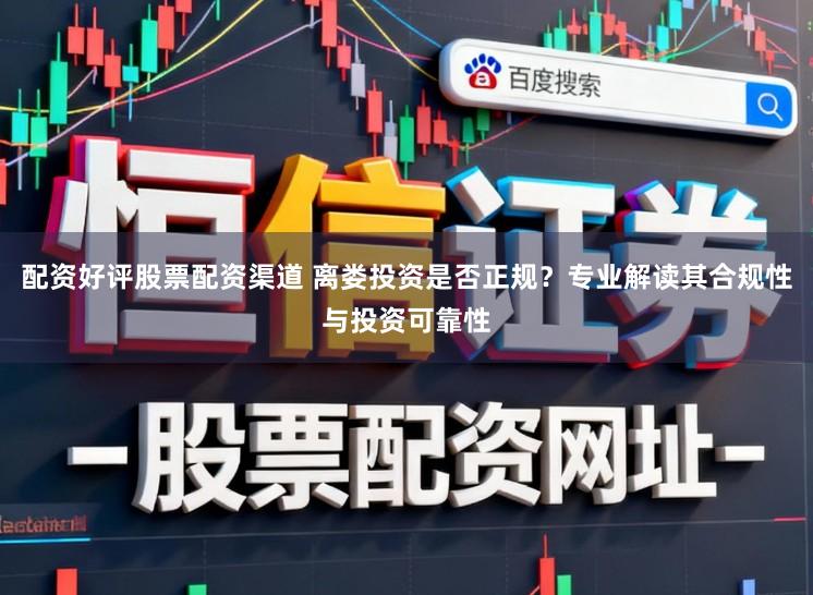 配资好评股票配资渠道 离娄投资是否正规？专业解读其合规性与投资可靠性