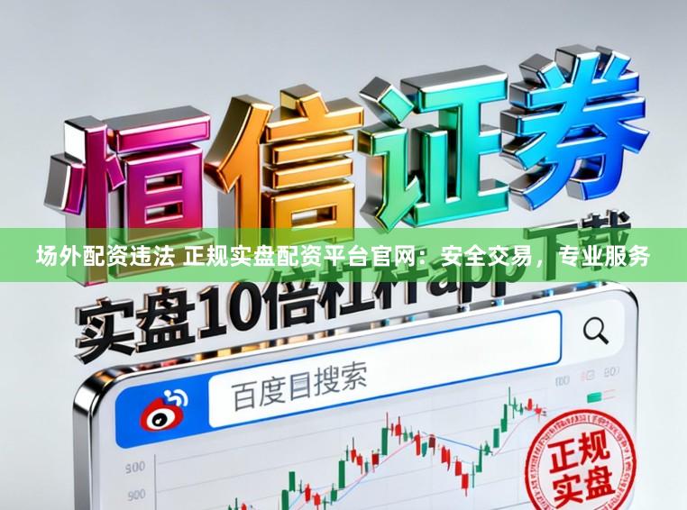 场外配资违法 正规实盘配资平台官网：安全交易，专业服务