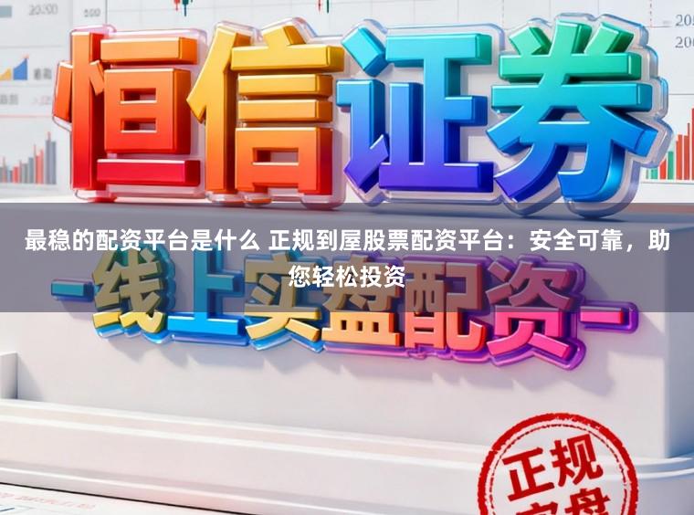 最稳的配资平台是什么 正规到屋股票配资平台：安全可靠，助您轻松投资