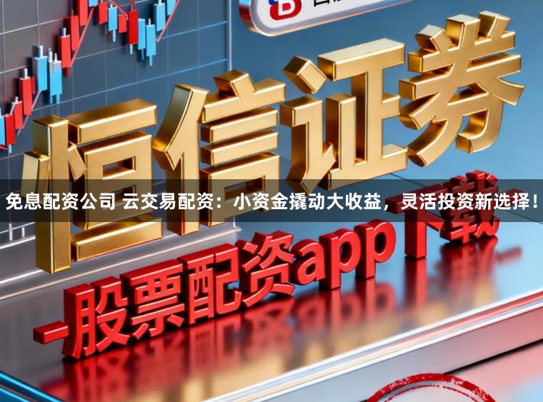 免息配资公司 云交易配资：小资金撬动大收益，灵活投资新选择！