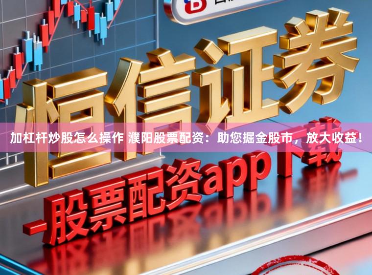 加杠杆炒股怎么操作 濮阳股票配资：助您掘金股市，放大收益！
