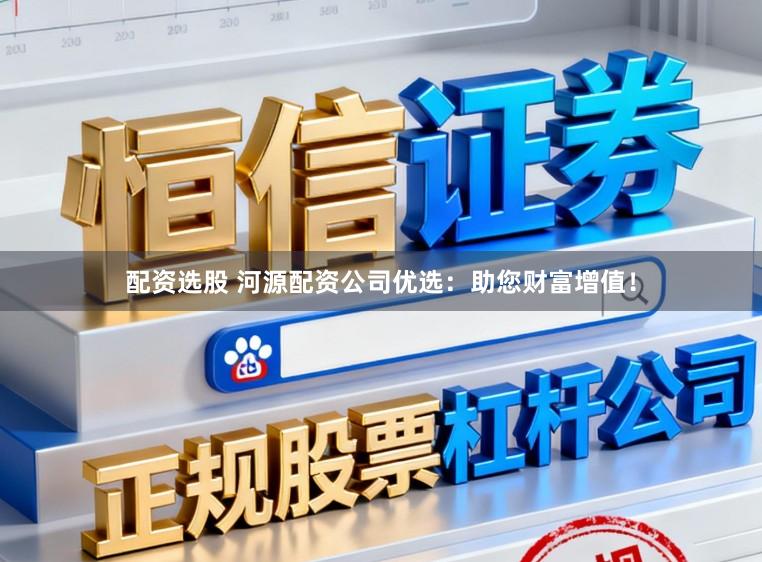 配资选股 河源配资公司优选:助您财富增值!