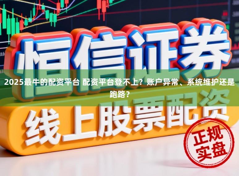 2025最牛的配资平台 配资平台登不上？账户异常、系统维护还是跑路？