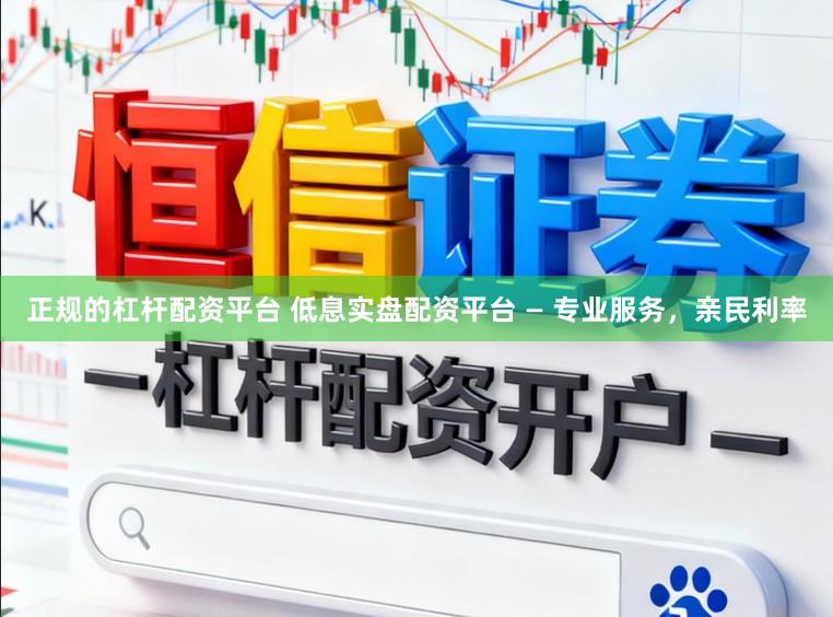 正规的杠杆配资平台 低息实盘配资平台 — 专业服务,亲民利率