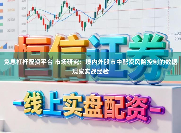 免息杠杆配资平台 市场研究：境内外股市中配资风险控制的数据观察实战经验