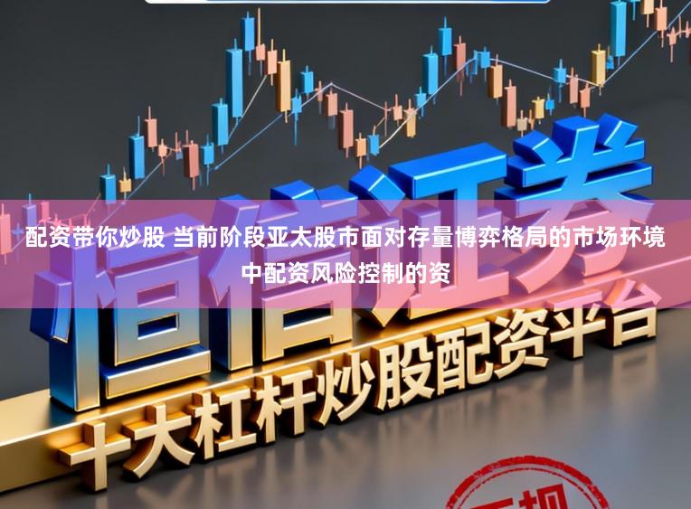 配资带你炒股 当前阶段亚太股市面对存量博弈格局的市场环境中配资风险控制的资