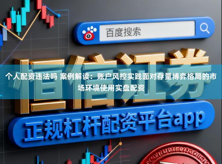 个人配资违法吗 案例解读：账户风控实践面对存量博弈格局的市场环境使用实盘配资