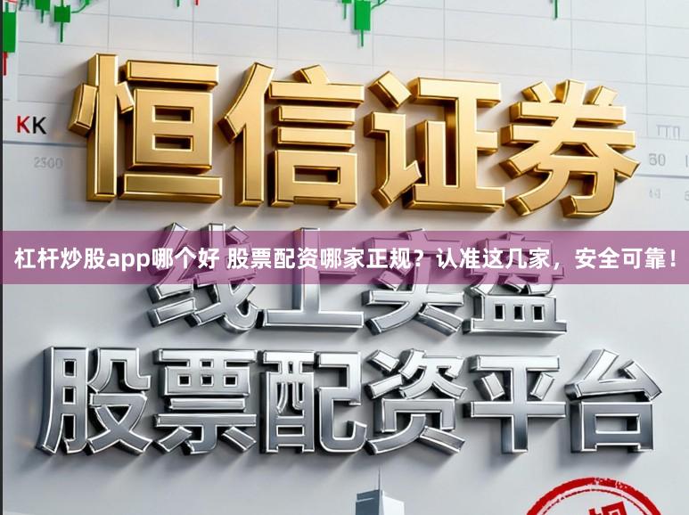 杠杆炒股app哪个好 股票配资哪家正规?认准这几家,安全可靠!