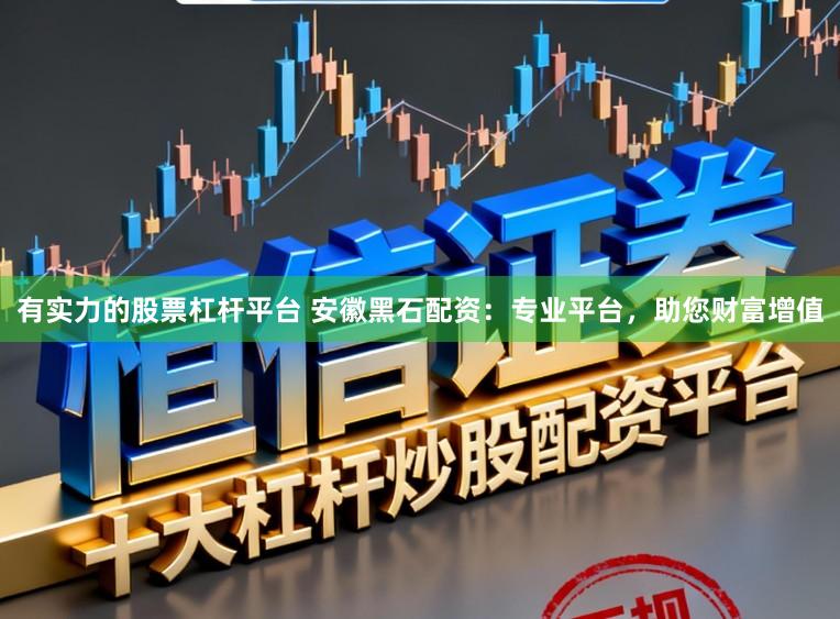 有实力的股票杠杆平台 安徽黑石配资：专业平台，助您财富增值