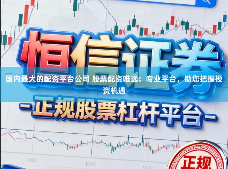 国内最大的配资平台公司 股票配资唯远：专业平台，助您把握投资机遇