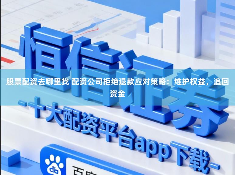 股票配资去哪里找 配资公司拒绝退款应对策略:维护权益,追回资金