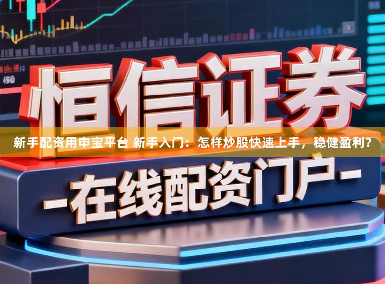 新手配资用申宝平台 新手入门：怎样炒股快速上手，稳健盈利？