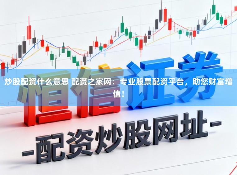 炒股配资什么意思 配资之家网:专业股票配资平台,助您财富增值!